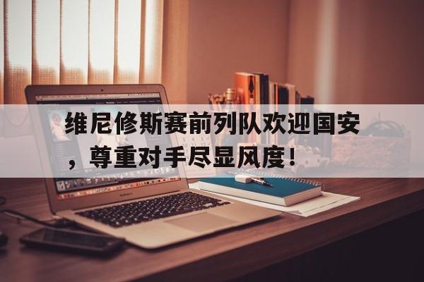 维尼修斯赛前列队欢迎国安，尊重对手尽显风度！的简单介绍