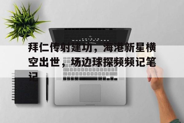 拜仁传射建功，海港新星横空出世，场边球探频频记笔记的简单介绍